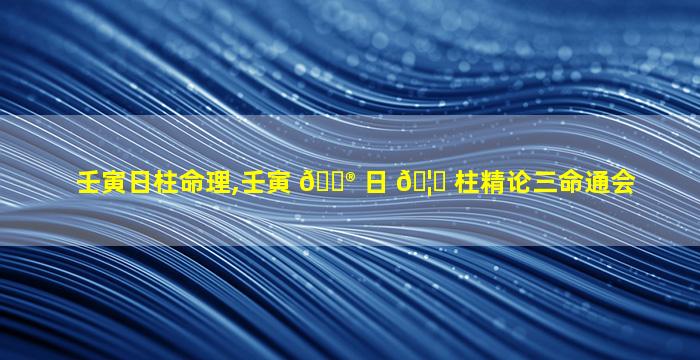 壬寅日柱命理,壬寅 💮 日 🦉 柱精论三命通会